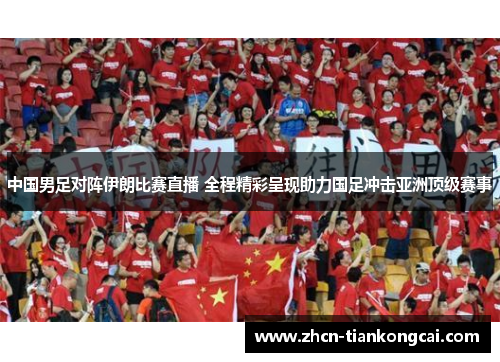 中国男足对阵伊朗比赛直播 全程精彩呈现助力国足冲击亚洲顶级赛事