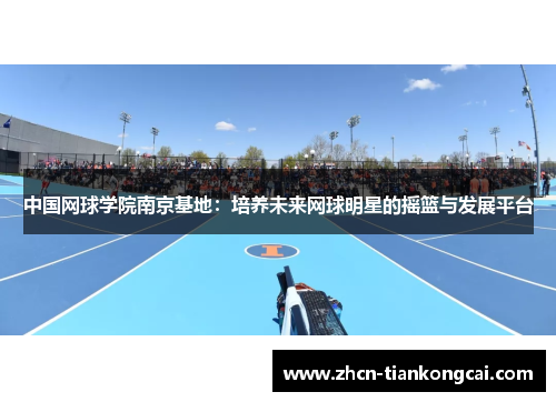 中国网球学院南京基地：培养未来网球明星的摇篮与发展平台