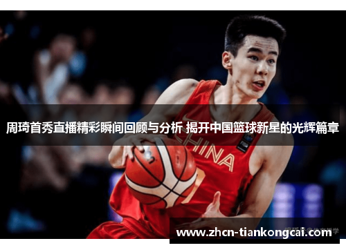 周琦首秀直播精彩瞬间回顾与分析 揭开中国篮球新星的光辉篇章