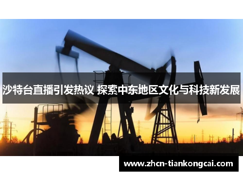 沙特台直播引发热议 探索中东地区文化与科技新发展