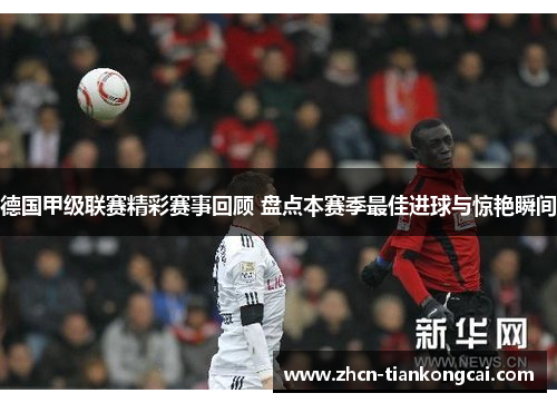 德国甲级联赛精彩赛事回顾 盘点本赛季最佳进球与惊艳瞬间